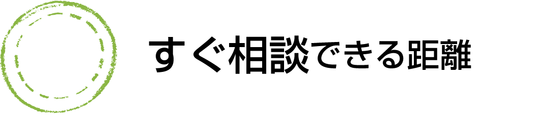すぐ相談できる距離