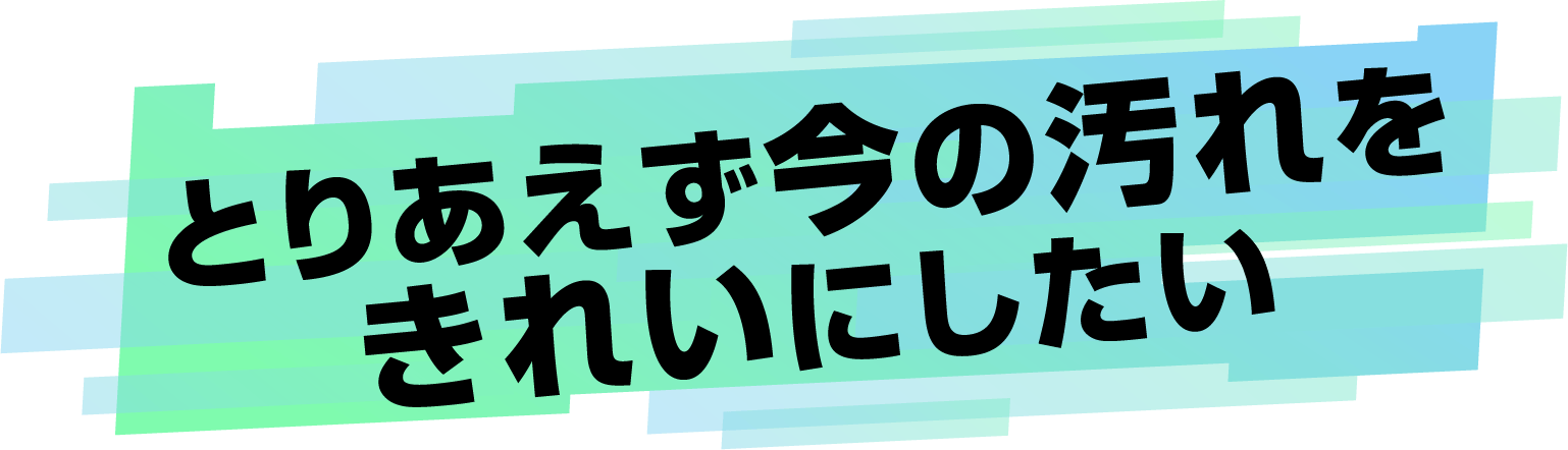 とりあえず今の汚れをきれいにしたい