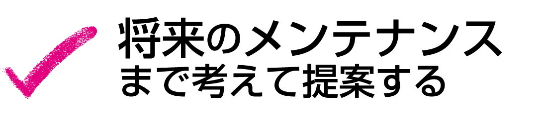 将来のメンテナンスまで考えて提案する